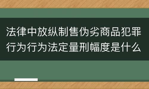 法律中放纵制售伪劣商品犯罪行为行为法定量刑幅度是什么