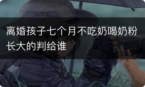 离婚孩子七个月不吃奶喝奶粉长大的判给谁