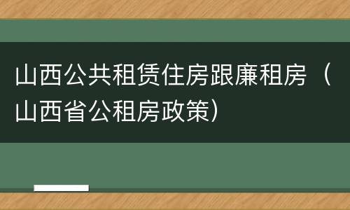 山西公共租赁住房跟廉租房（山西省公租房政策）