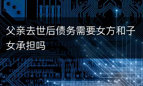 父亲去世后债务需要女方和子女承担吗