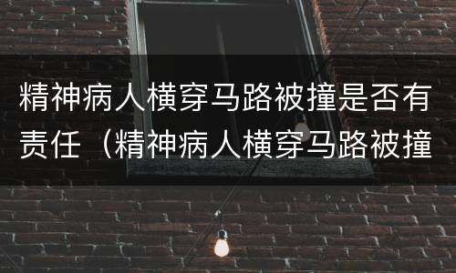 精神病人横穿马路被撞是否有责任（精神病人横穿马路被撞是否有责任呢）