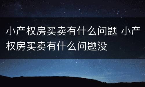 小产权房买卖有什么问题 小产权房买卖有什么问题没