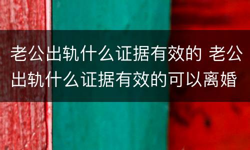 老公出轨什么证据有效的 老公出轨什么证据有效的可以离婚