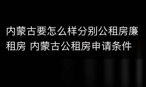 内蒙古要怎么样分别公租房廉租房 内蒙古公租房申请条件