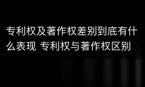 专利权及著作权差别到底有什么表现 专利权与著作权区别