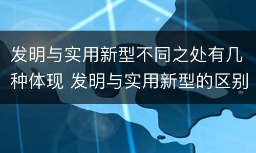 发明与实用新型不同之处有几种体现 发明与实用新型的区别