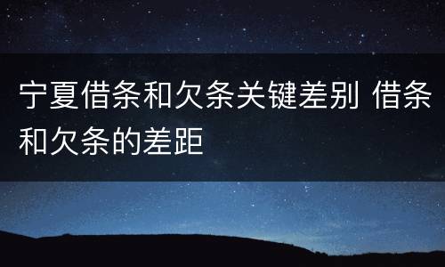 宁夏借条和欠条关键差别 借条和欠条的差距
