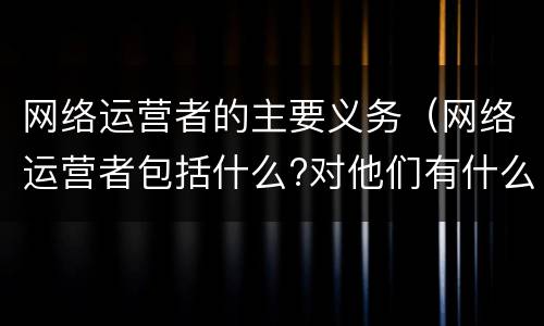 网络运营者的主要义务（网络运营者包括什么?对他们有什么要求?）