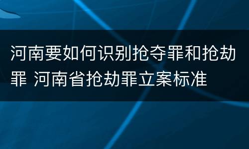 河南要如何识别抢夺罪和抢劫罪 河南省抢劫罪立案标准
