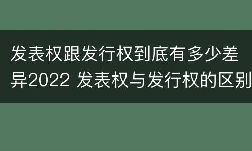 发表权跟发行权到底有多少差异2022 发表权与发行权的区别