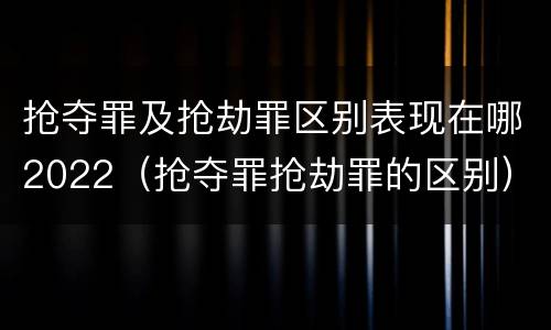 抢夺罪及抢劫罪区别表现在哪2022（抢夺罪抢劫罪的区别）