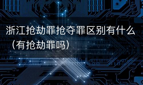 浙江抢劫罪抢夺罪区别有什么（有抢劫罪吗）