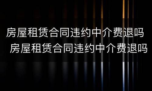 房屋租赁合同违约中介费退吗 房屋租赁合同违约中介费退吗怎么退