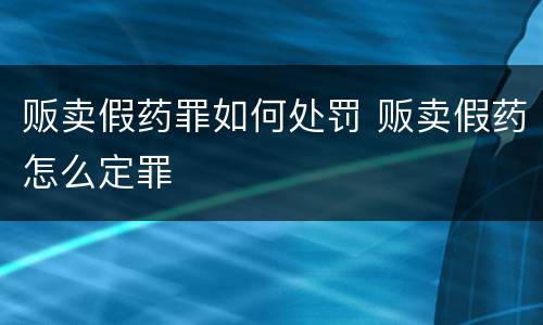 贩卖假药罪如何处罚 贩卖假药怎么定罪