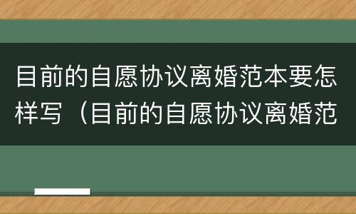 目前的自愿协议离婚范本要怎样写（目前的自愿协议离婚范本要怎样写才有效）