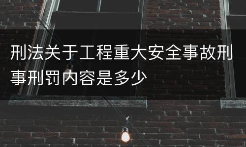 刑法关于工程重大安全事故刑事刑罚内容是多少