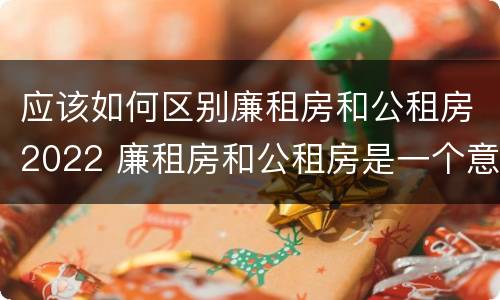应该如何区别廉租房和公租房2022 廉租房和公租房是一个意思吗