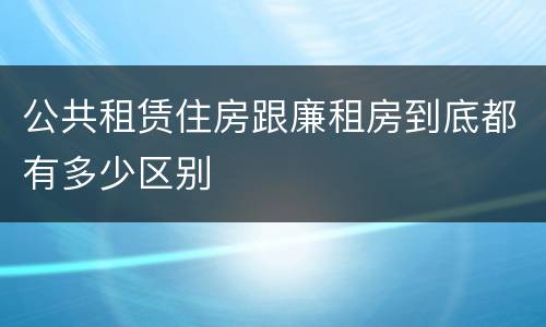 公共租赁住房跟廉租房到底都有多少区别