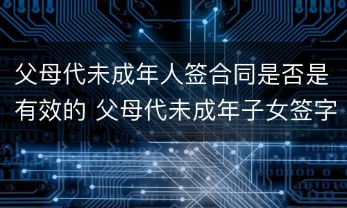 父母代未成年人签合同是否是有效的 父母代未成年子女签字