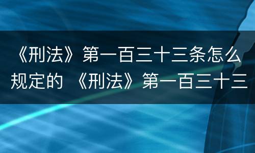《刑法》第一百三十三条怎么规定的 《刑法》第一百三十三条怎么规定的呢