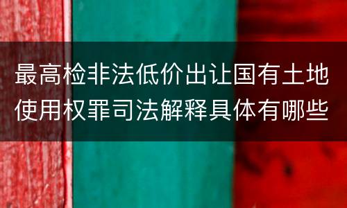 最高检非法低价出让国有土地使用权罪司法解释具体有哪些重要规定