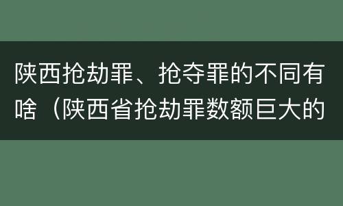 陕西抢劫罪、抢夺罪的不同有啥（陕西省抢劫罪数额巨大的标准）