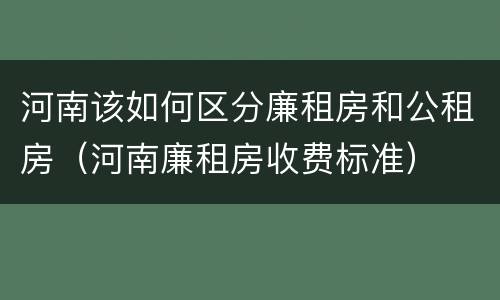 河南该如何区分廉租房和公租房（河南廉租房收费标准）