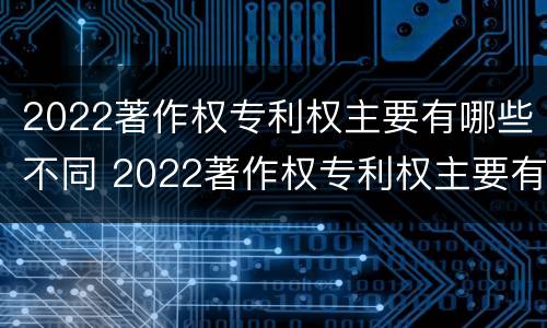 2022著作权专利权主要有哪些不同 2022著作权专利权主要有哪些不同类型