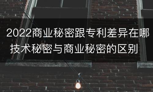 2022商业秘密跟专利差异在哪 技术秘密与商业秘密的区别