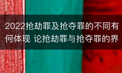 2022抢劫罪及抢夺罪的不同有何体现 论抢劫罪与抢夺罪的界限