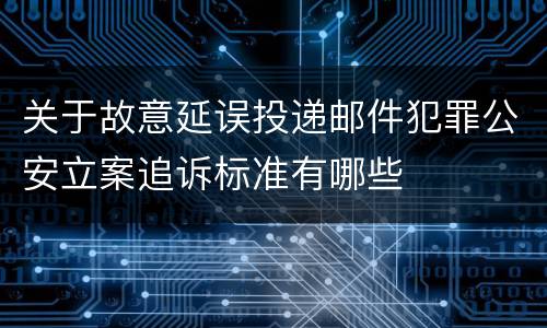 关于故意延误投递邮件犯罪公安立案追诉标准有哪些