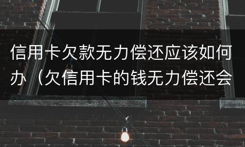 信用卡欠款无力偿还应该如何办（欠信用卡的钱无力偿还会怎样）