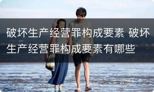 破坏生产经营罪构成要素 破坏生产经营罪构成要素有哪些