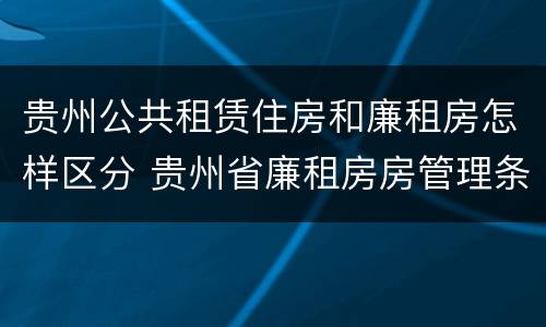 贵州公共租赁住房和廉租房怎样区分 贵州省廉租房房管理条例