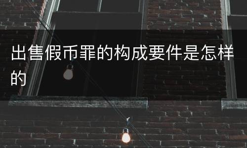 出售假币罪的构成要件是怎样的