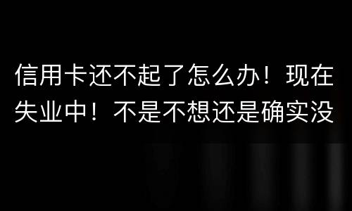 信用卡还不起了怎么办！现在失业中！不是不想还是确实没有钱还！会坐牢吗