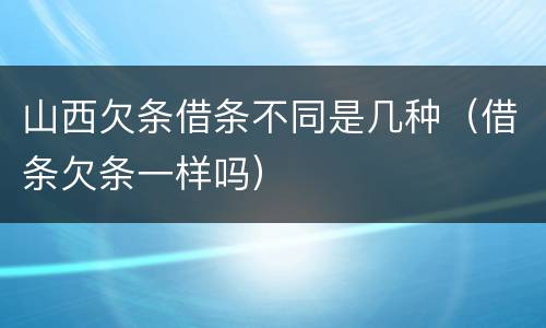 山西欠条借条不同是几种（借条欠条一样吗）