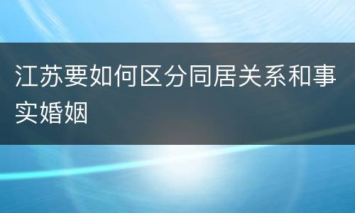 江苏要如何区分同居关系和事实婚姻