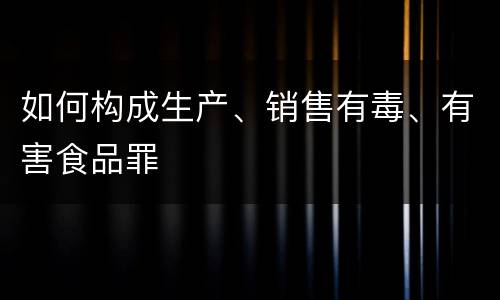 如何构成生产、销售有毒、有害食品罪