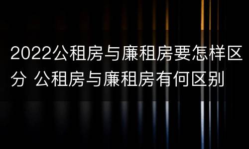 2022公租房与廉租房要怎样区分 公租房与廉租房有何区别