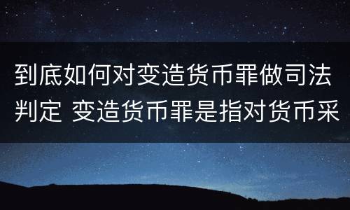 到底如何对变造货币罪做司法判定 变造货币罪是指对货币采用什么等方法