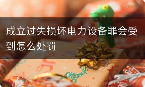 成立过失损坏电力设备罪会受到怎么处罚