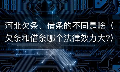 河北欠条、借条的不同是啥（欠条和借条哪个法律效力大?）