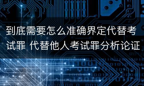 到底需要怎么准确界定代替考试罪 代替他人考试罪分析论证
