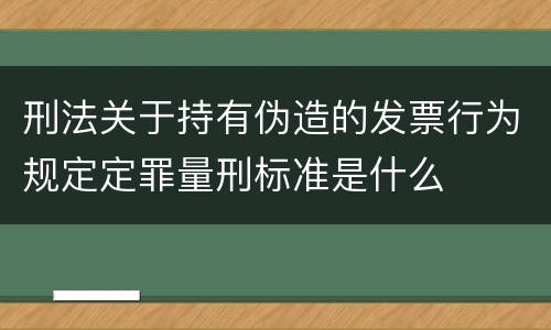 刑法关于持有伪造的发票行为规定定罪量刑标准是什么