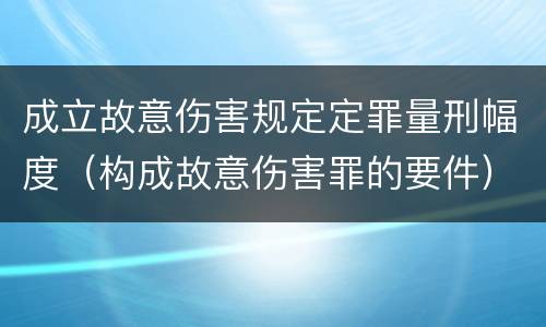 成立故意伤害规定定罪量刑幅度（构成故意伤害罪的要件）