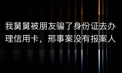 我舅舅被朋友骗了身份证去办理信用卡，邢事案没有报案人能否逮捕