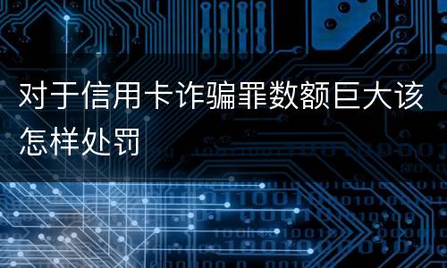 对于信用卡诈骗罪数额巨大该怎样处罚