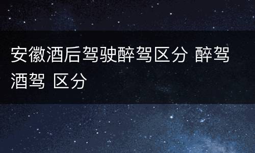 安徽酒后驾驶醉驾区分 醉驾 酒驾 区分
