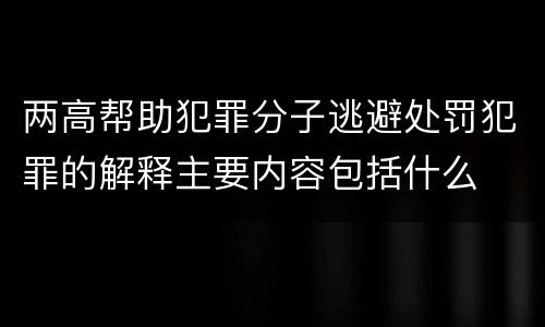 两高帮助犯罪分子逃避处罚犯罪的解释主要内容包括什么